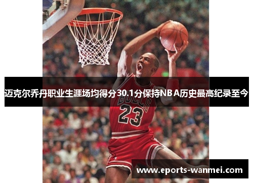 迈克尔乔丹职业生涯场均得分30.1分保持NBA历史最高纪录至今