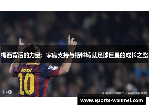 梅西背后的力量：家庭支持与牺牲铸就足球巨星的成长之路