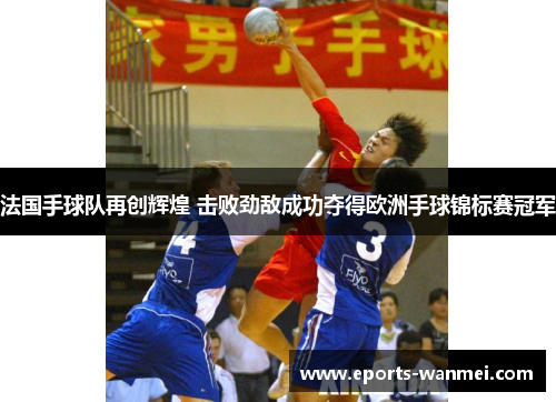 法国手球队再创辉煌 击败劲敌成功夺得欧洲手球锦标赛冠军