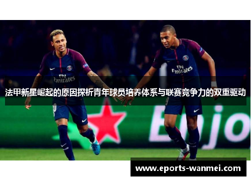 法甲新星崛起的原因探析青年球员培养体系与联赛竞争力的双重驱动
