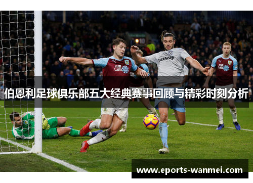 伯恩利足球俱乐部五大经典赛事回顾与精彩时刻分析