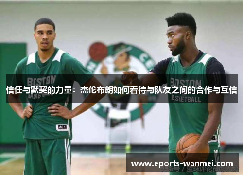 信任与默契的力量：杰伦布朗如何看待与队友之间的合作与互信