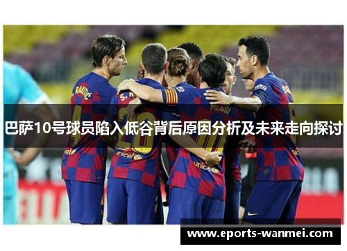 巴萨10号球员陷入低谷背后原因分析及未来走向探讨