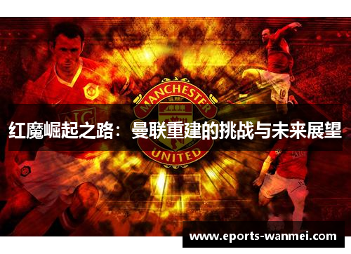 红魔崛起之路：曼联重建的挑战与未来展望