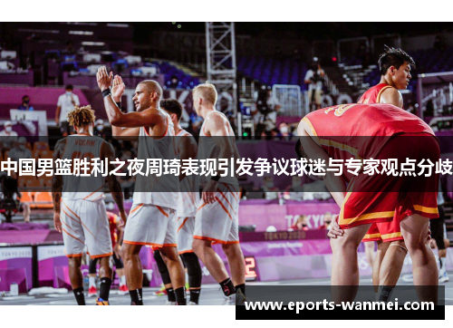 中国男篮胜利之夜周琦表现引发争议球迷与专家观点分歧