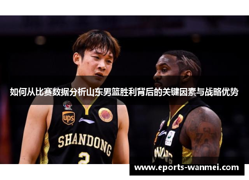 如何从比赛数据分析山东男篮胜利背后的关键因素与战略优势