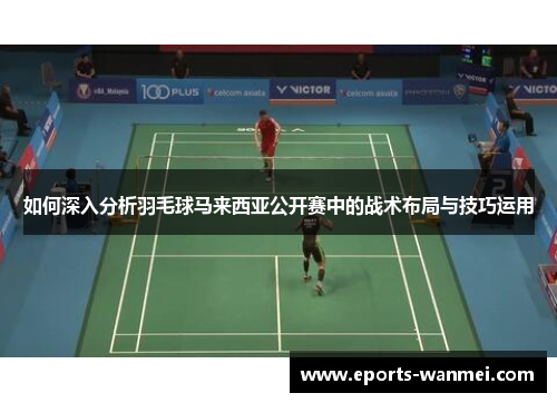 如何深入分析羽毛球马来西亚公开赛中的战术布局与技巧运用