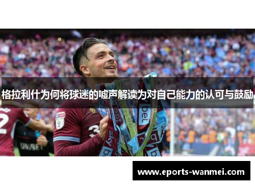 格拉利什为何将球迷的嘘声解读为对自己能力的认可与鼓励