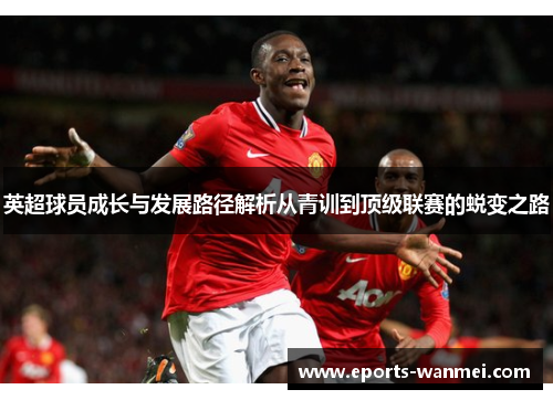 英超球员成长与发展路径解析从青训到顶级联赛的蜕变之路