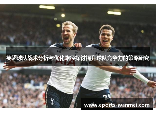 英超球队战术分析与优化路径探讨提升球队竞争力的策略研究