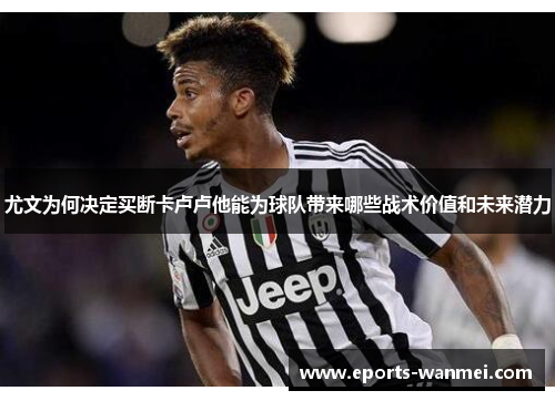 尤文为何决定买断卡卢卢他能为球队带来哪些战术价值和未来潜力