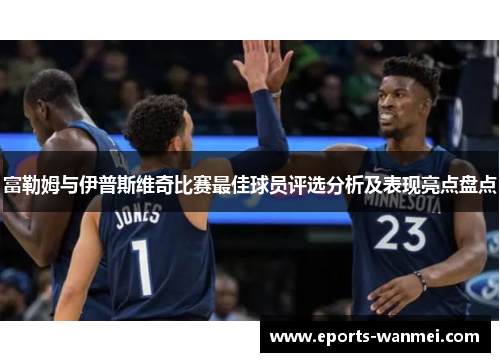 富勒姆与伊普斯维奇比赛最佳球员评选分析及表现亮点盘点