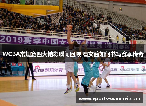 WCBA常规赛四大精彩瞬间回顾 看女篮如何书写赛季传奇