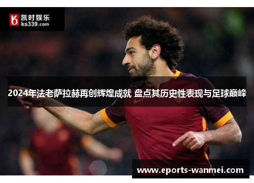 2024年法老萨拉赫再创辉煌成就 盘点其历史性表现与足球巅峰