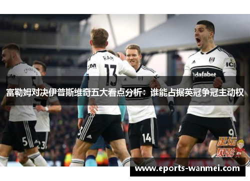 富勒姆对决伊普斯维奇五大看点分析：谁能占据英冠争冠主动权