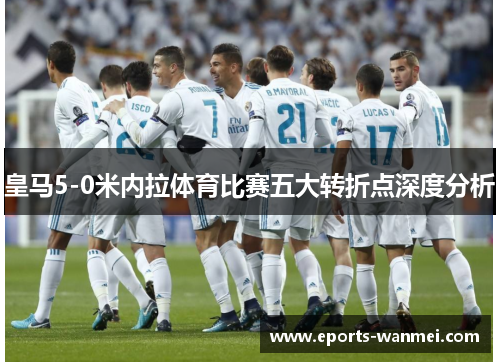 皇马5-0米内拉体育比赛五大转折点深度分析