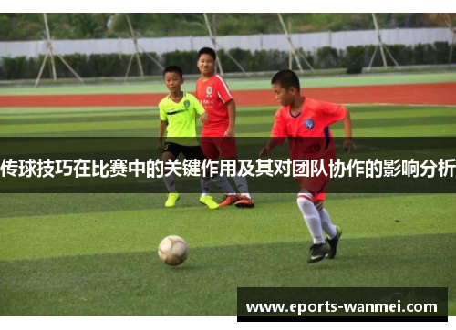 传球技巧在比赛中的关键作用及其对团队协作的影响分析