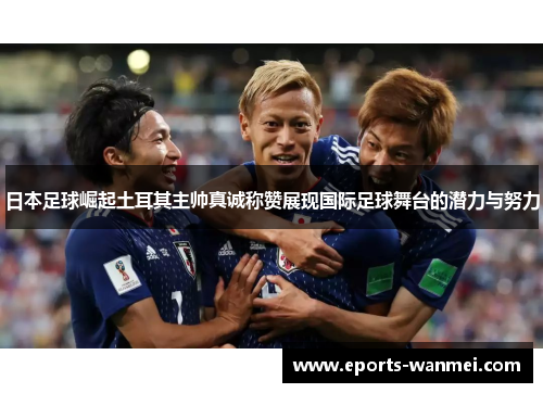日本足球崛起土耳其主帅真诚称赞展现国际足球舞台的潜力与努力