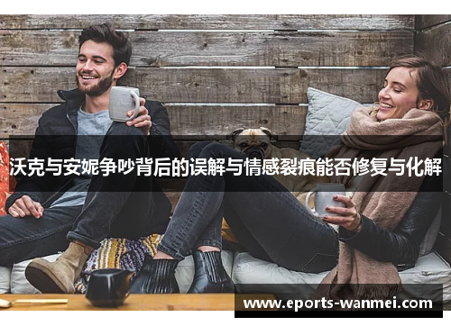 沃克与安妮争吵背后的误解与情感裂痕能否修复与化解