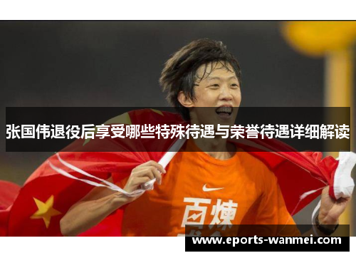 张国伟退役后享受哪些特殊待遇与荣誉待遇详细解读