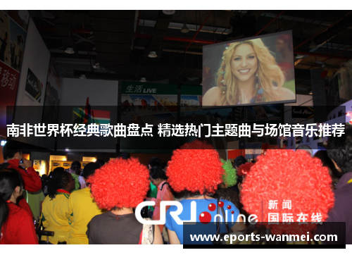 南非世界杯经典歌曲盘点 精选热门主题曲与场馆音乐推荐