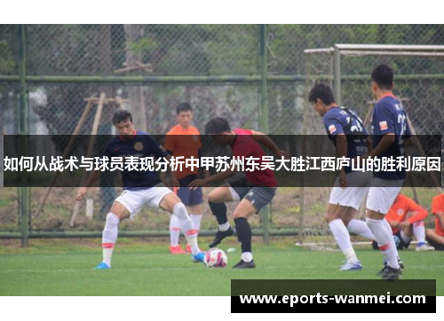 如何从战术与球员表现分析中甲苏州东吴大胜江西庐山的胜利原因