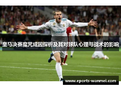 皇马决赛魔咒成因探析及其对球队心理与战术的影响