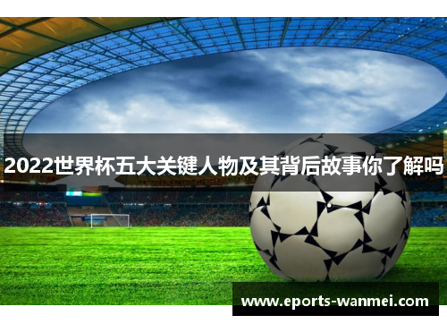 2022世界杯五大关键人物及其背后故事你了解吗
