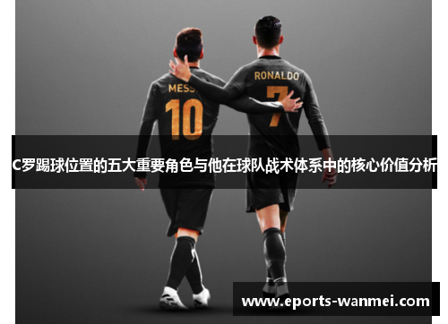 C罗踢球位置的五大重要角色与他在球队战术体系中的核心价值分析