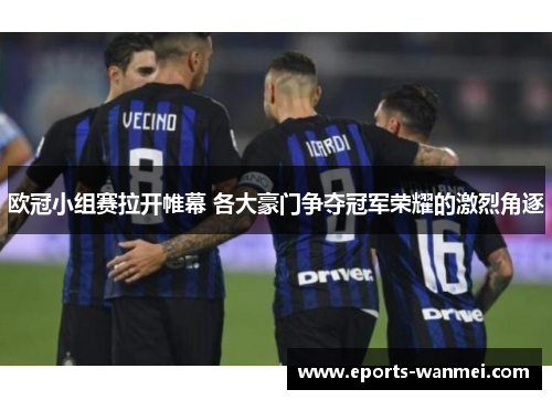 欧冠小组赛拉开帷幕 各大豪门争夺冠军荣耀的激烈角逐